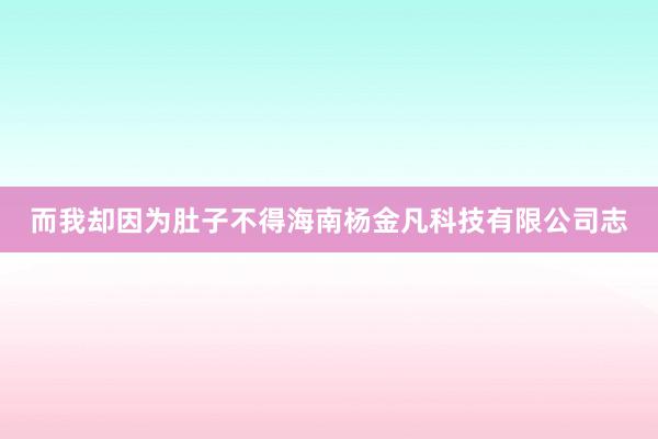 而我却因为肚子不得海南杨金凡科技有限公司志