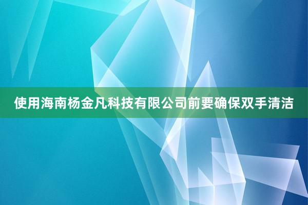 使用海南杨金凡科技有限公司前要确保双手清洁