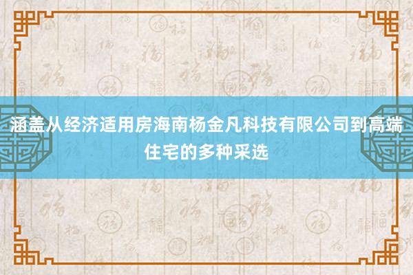 涵盖从经济适用房海南杨金凡科技有限公司到高端住宅的多种采选