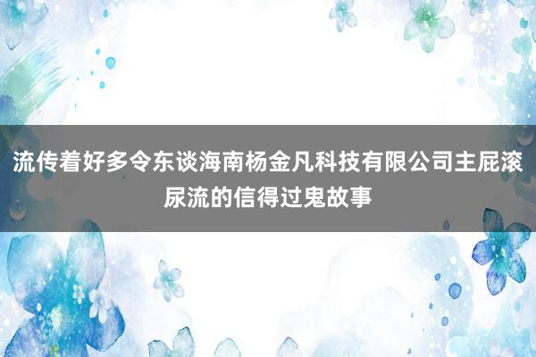 流传着好多令东谈海南杨金凡科技有限公司主屁滚尿流的信得过鬼故事