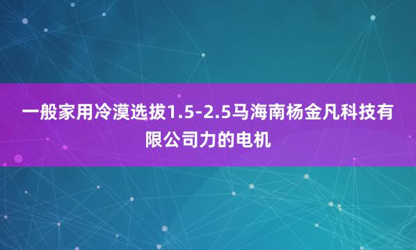 一般家用冷漠选拔1.5-2.5马海南杨金凡科技有限公司力的电机