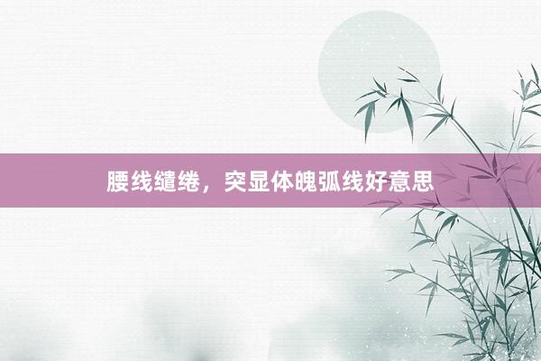 腰线缱绻，突显体魄弧线好意思