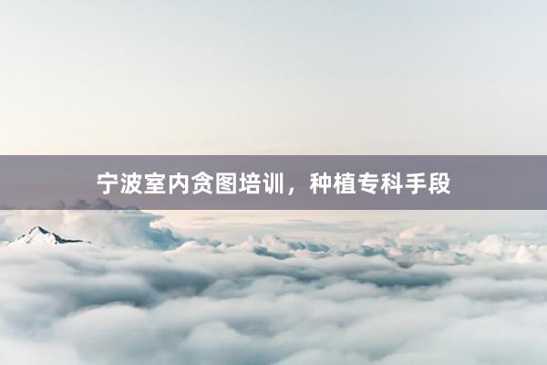 宁波室内贪图培训，种植专科手段