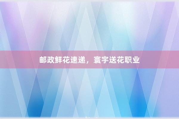 邮政鲜花速递,寰宇送花职业
