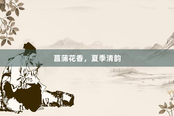 菖蒲花香，夏季清韵