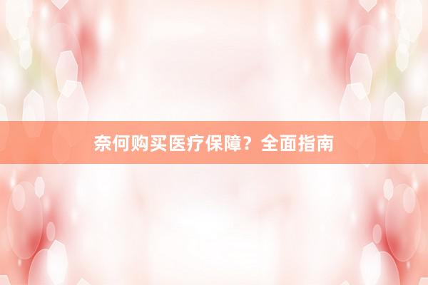奈何购买医疗保障？全面指南