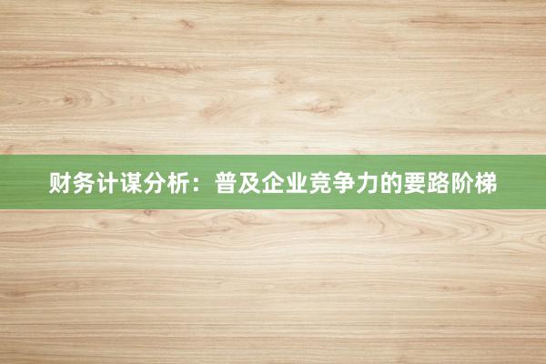 财务计谋分析：普及企业竞争力的要路阶梯